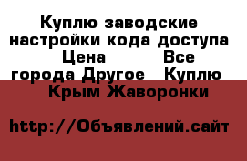 Куплю заводские настройки кода доступа  › Цена ­ 100 - Все города Другое » Куплю   . Крым,Жаворонки